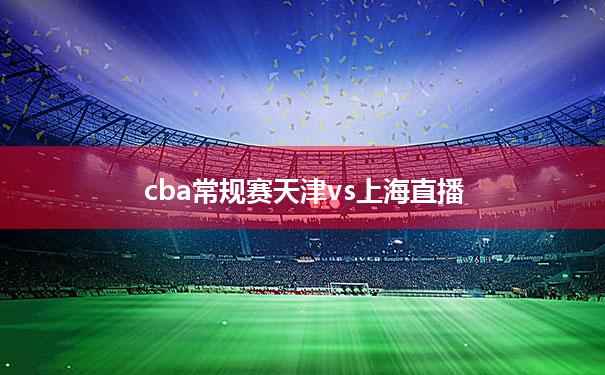 cba常规赛天津vs上海直播的简单介绍