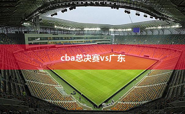 【cba总决赛vs广东】cba总决赛回放2023